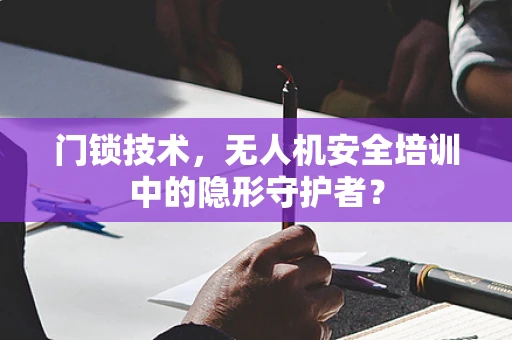 门锁技术，无人机安全培训中的隐形守护者？