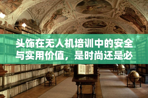 头饰在无人机培训中的安全与实用价值，是时尚还是必需？