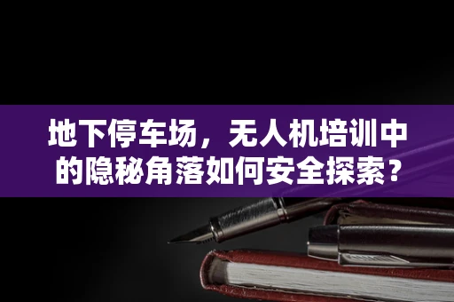 地下停车场，无人机培训中的隐秘角落如何安全探索？