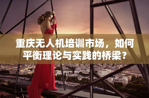 重庆无人机培训市场，如何平衡理论与实践的桥梁？