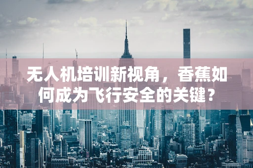无人机培训新视角，香蕉如何成为飞行安全的关键？