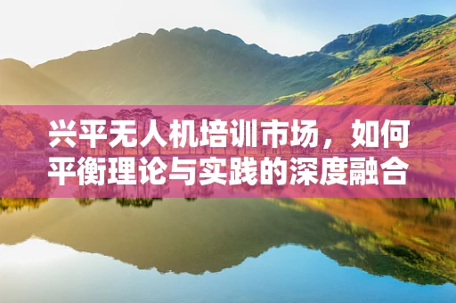 兴平无人机培训市场，如何平衡理论与实践的深度融合？