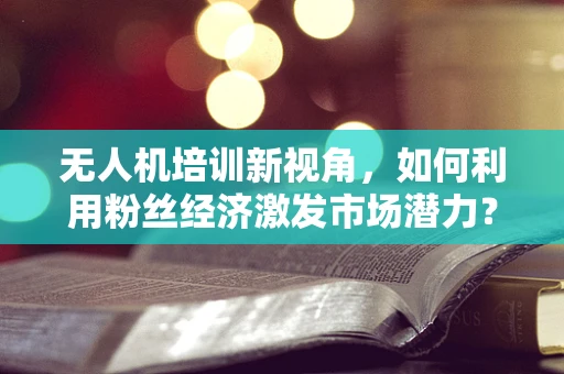 无人机培训新视角，如何利用粉丝经济激发市场潜力？