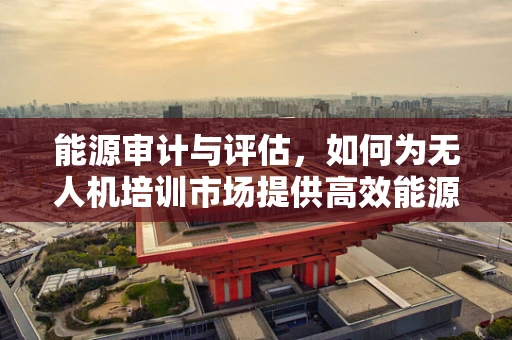 能源审计与评估，如何为无人机培训市场提供高效能源解决方案？