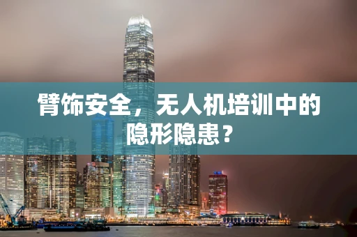 臂饰安全，无人机培训中的隐形隐患？