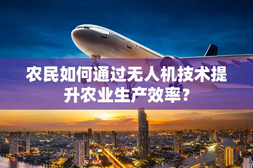 农民如何通过无人机技术提升农业生产效率？