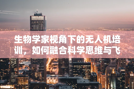 生物学家视角下的无人机培训，如何融合科学思维与飞行技术？