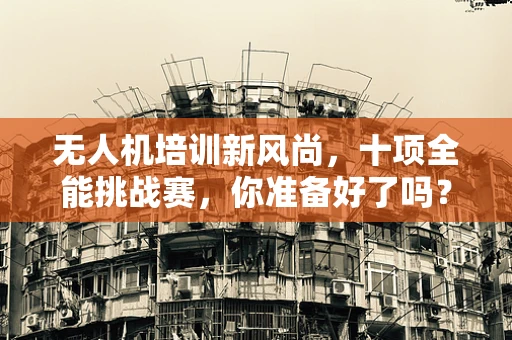 无人机培训新风尚，十项全能挑战赛，你准备好了吗？