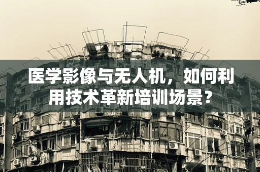 医学影像与无人机，如何利用技术革新培训场景？
