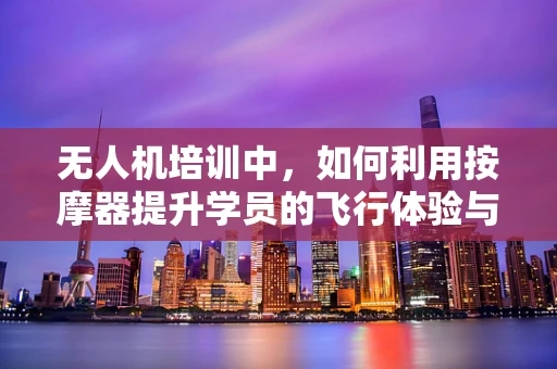 无人机培训中，如何利用按摩器提升学员的飞行体验与安全？
