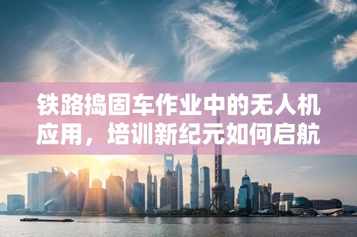 铁路捣固车作业中的无人机应用，培训新纪元如何启航？