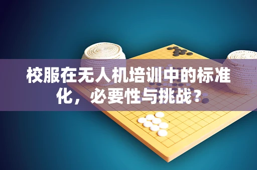 校服在无人机培训中的标准化，必要性与挑战？