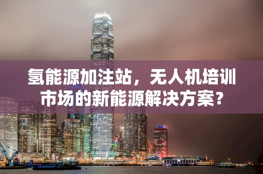 氢能源加注站，无人机培训市场的新能源解决方案？