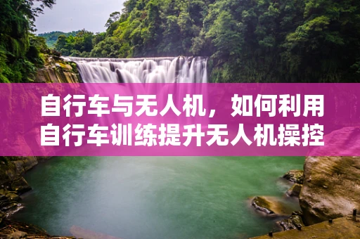 自行车与无人机，如何利用自行车训练提升无人机操控技能？