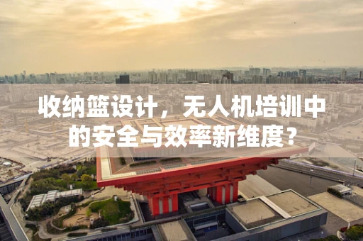 收纳篮设计，无人机培训中的安全与效率新维度？