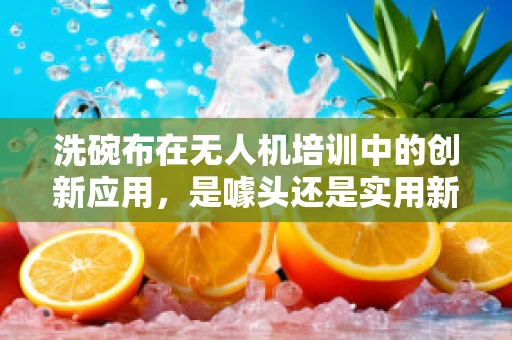 洗碗布在无人机培训中的创新应用，是噱头还是实用新招？