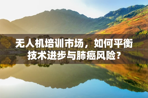 无人机培训市场，如何平衡技术进步与肺癌风险？