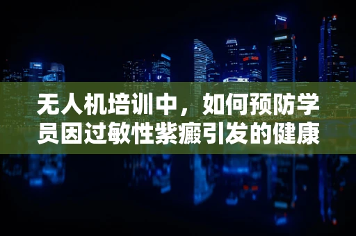 无人机培训中，如何预防学员因过敏性紫癜引发的健康问题？
