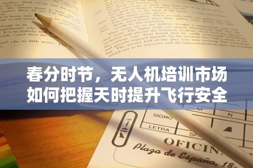 春分时节，无人机培训市场如何把握天时提升飞行安全？