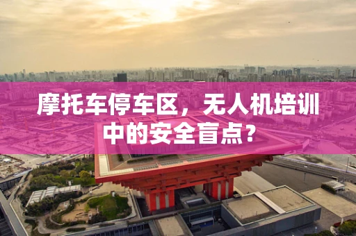 摩托车停车区，无人机培训中的安全盲点？