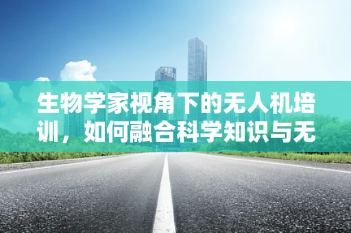 生物学家视角下的无人机培训，如何融合科学知识与无人机技术？