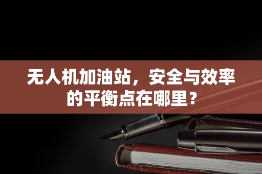 无人机加油站，安全与效率的平衡点在哪里？