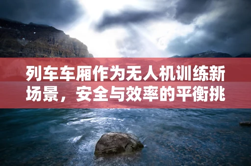 列车车厢作为无人机训练新场景，安全与效率的平衡挑战