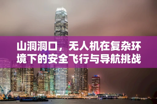 山洞洞口，无人机在复杂环境下的安全飞行与导航挑战