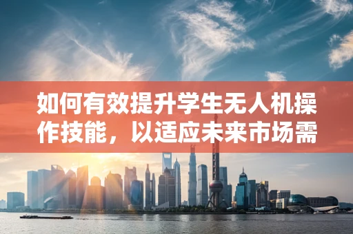 如何有效提升学生无人机操作技能，以适应未来市场需求？