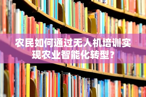 农民如何通过无人机培训实现农业智能化转型？