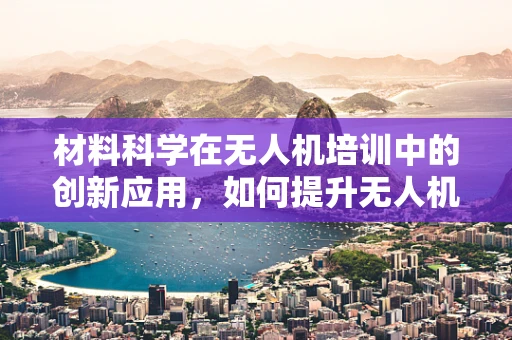 材料科学在无人机培训中的创新应用，如何提升无人机结构强度与耐久性？