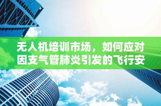 无人机培训市场，如何应对因支气管肺炎引发的飞行安全风险？