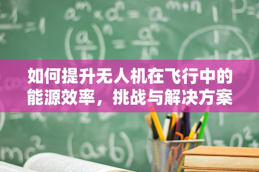 如何提升无人机在飞行中的能源效率，挑战与解决方案