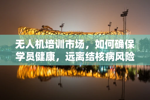 无人机培训市场，如何确保学员健康，远离结核病风险？