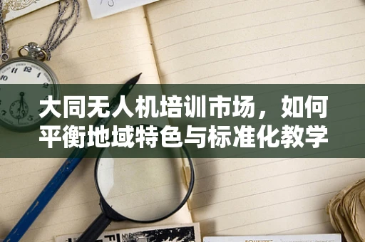 大同无人机培训市场，如何平衡地域特色与标准化教学？