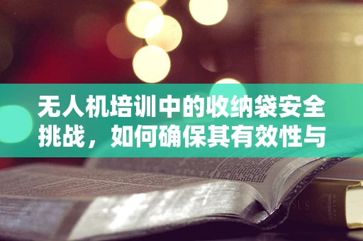 无人机培训中的收纳袋安全挑战，如何确保其有效性与合规性？