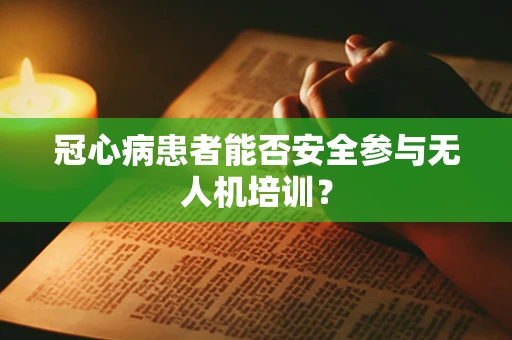 冠心病患者能否安全参与无人机培训？