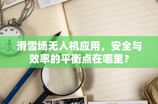 滑雪场无人机应用，安全与效率的平衡点在哪里？