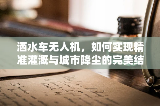 洒水车无人机，如何实现精准灌溉与城市降尘的完美结合？