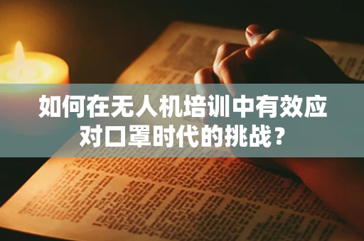 如何在无人机培训中有效应对口罩时代的挑战？