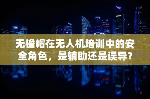 无檐帽在无人机培训中的安全角色，是辅助还是误导？