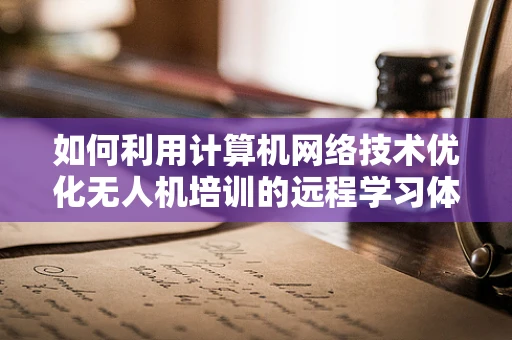 如何利用计算机网络技术优化无人机培训的远程学习体验？