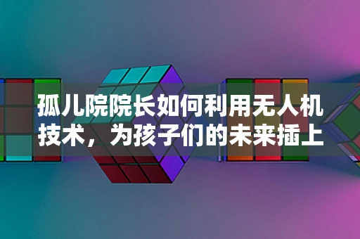 孤儿院院长如何利用无人机技术，为孩子们的未来插上翅膀？