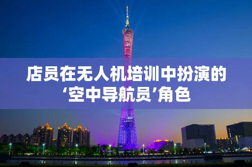 店员在无人机培训中扮演的‘空中导航员’角色