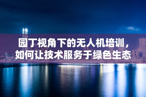 园丁视角下的无人机培训，如何让技术服务于绿色生态？