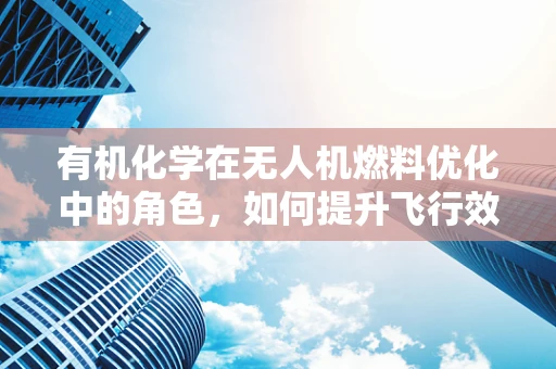 有机化学在无人机燃料优化中的角色，如何提升飞行效率与安全性？