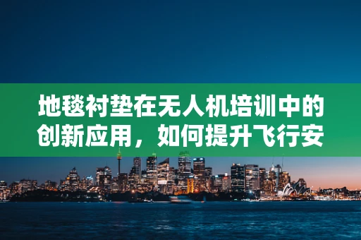 地毯衬垫在无人机培训中的创新应用，如何提升飞行安全与精准度？