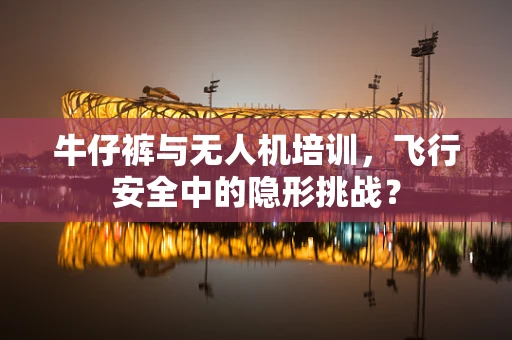 牛仔裤与无人机培训，飞行安全中的隐形挑战？