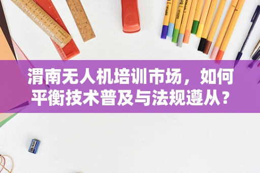 渭南无人机培训市场，如何平衡技术普及与法规遵从？