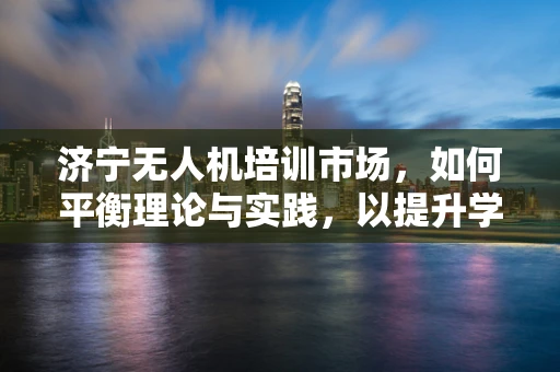 济宁无人机培训市场，如何平衡理论与实践，以提升学员的实战能力？